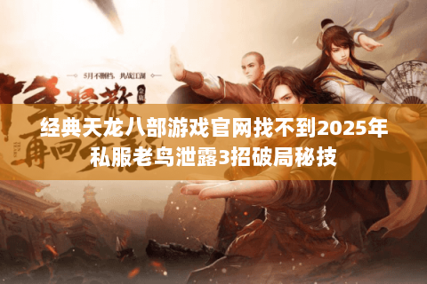经典天龙八部游戏官网找不到2025年私服老鸟泄露3招破局秘技 经典天龙八部游戏官网找不到2025年私服老鸟泄露3招破局秘技