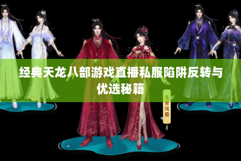 经典天龙八部游戏直播私服陷阱反转与优选秘籍 经典天龙八部游戏直播私服陷阱反转与优选秘籍