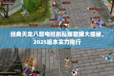 经典天龙八部电视剧私服数据大揭秘,2025版本实力排行 经典天龙八部电视剧私服数据大揭秘,2025版本实力排行