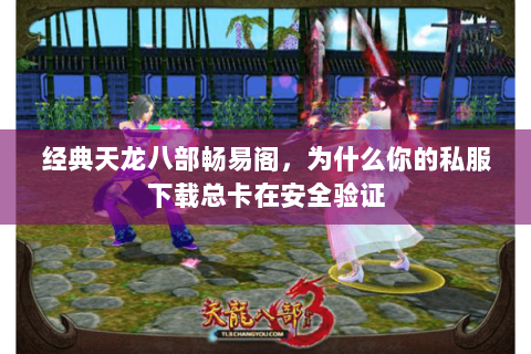 经典天龙八部畅易阁，为什么你的私服下载总卡在安全验证