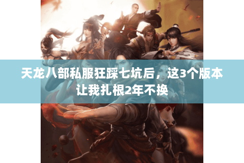 天龙八部私服狂踩七坑后,这3个版本让我扎根2年不换 天龙八部私服狂踩七坑后,这3个版本让我扎根2年不换