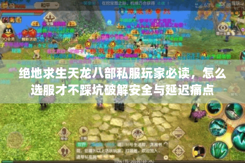 绝地求生天龙八部私服玩家必读,怎么选服才不踩坑破解安全与延迟痛点 绝地求生天龙八部私服玩家必读,怎么选服才不踩坑破解安全与延迟痛点