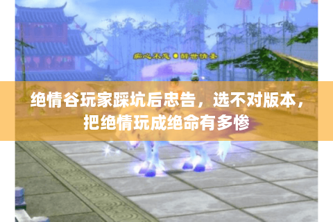 绝情谷玩家踩坑后忠告，选不对版本，把绝情玩成绝命有多惨