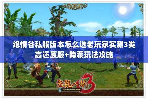 绝情谷私服版本怎么选老玩家实测3类高还原服+隐藏玩法攻略 绝情谷私服版本怎么选老玩家实测3类高还原服+隐藏玩法攻略