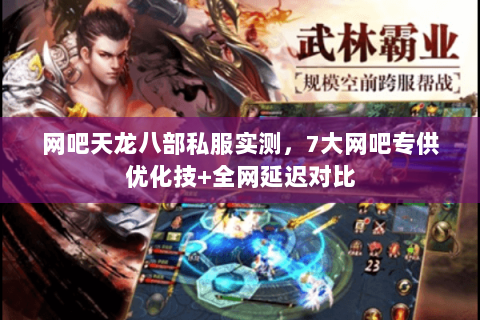 网吧天龙八部私服实测，7大网吧专供优化技+全网延迟对比