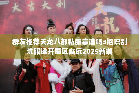 群友推荐天龙八部私服靠谱吗3招识别坑服避开雷区爽玩2025新端 群友推荐天龙八部私服靠谱吗3招识别坑服避开雷区爽玩2025新端