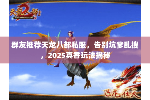 群友推荐天龙八部私服,告别坑爹乱搜,2025真香玩法揭秘 群友推荐天龙八部私服,告别坑爹乱搜,2025真香玩法揭秘