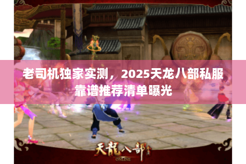 老司机独家实测，2025天龙八部私服靠谱推荐清单曝光