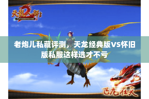 老炮儿私藏评测,天龙经典版VS怀旧版私服这样选才不亏 老炮儿私藏评测,天龙经典版VS怀旧版私服这样选才不亏