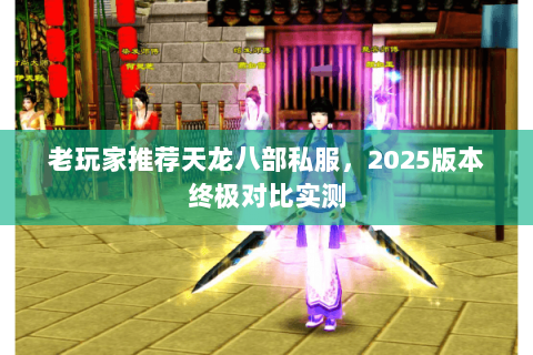 老玩家推荐天龙八部私服,2025版本终极对比实测 老玩家推荐天龙八部私服,2025版本终极对比实测