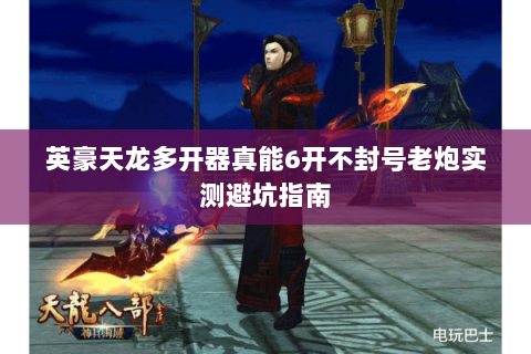 英豪天龙多开器真能6开不封号老炮实测避坑指南 英豪天龙多开器真能6开不封号老炮实测避坑指南