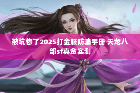 被坑惨了2025打金服防骗手册 天龙八部sf真金实测 被坑惨了2025打金服防骗手册 天龙八部sf真金实测