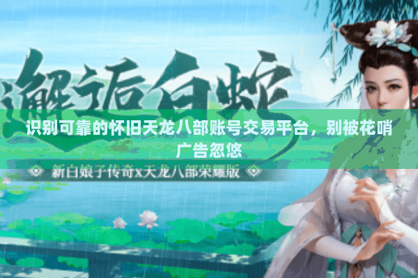 识别可靠的怀旧天龙八部账号交易平台,别被花哨广告忽悠 识别可靠的怀旧天龙八部账号交易平台,别被花哨广告忽悠