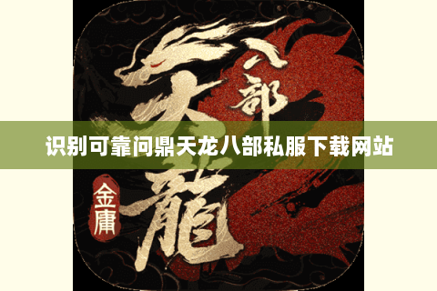 识别可靠问鼎天龙八部私服下载网站 识别可靠问鼎天龙八部私服下载网站