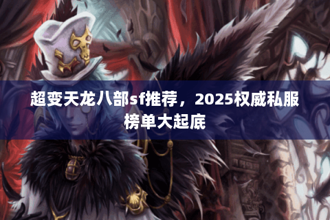 超变天龙八部sf推荐,2025权威私服榜单大起底 超变天龙八部sf推荐,2025权威私服榜单大起底