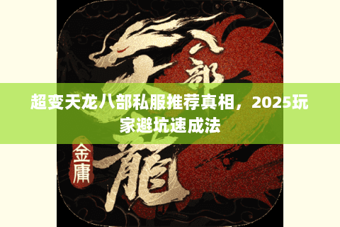 超变天龙八部私服推荐真相,2025玩家避坑速成法 超变天龙八部私服推荐真相,2025玩家避坑速成法