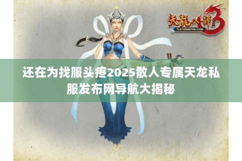 还在为找服头疼2025散人专属天龙私服发布网导航大揭秘 还在为找服头疼2025散人专属天龙私服发布网导航大揭秘