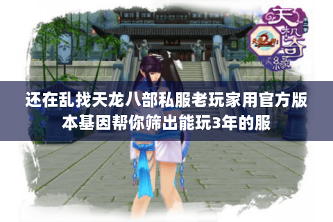 还在乱找天龙八部私服老玩家用官方版本基因帮你筛出能玩3年的服