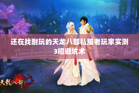 还在找耐玩的天龙八部私服老玩家实测3招避坑术 还在找耐玩的天龙八部私服老玩家实测3招避坑术