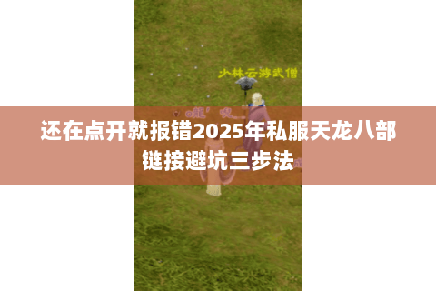 还在点开就报错2025年私服天龙八部链接避坑三步法 还在点开就报错2025年私服天龙八部链接避坑三步法
