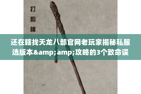 还在瞎找天龙八部官网老玩家揭秘私服选版本&攻略的3个致命误区 还在瞎找天龙八部官网老玩家揭秘私服选版本&攻略的3个致命误区