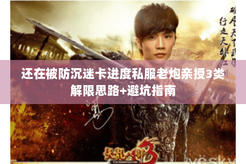 还在被防沉迷卡进度私服老炮亲授3类解限思路+避坑指南 还在被防沉迷卡进度私服老炮亲授3类解限思路+避坑指南