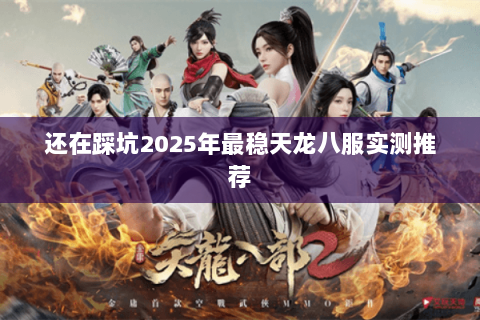 还在踩坑2025年最稳天龙八服实测推荐