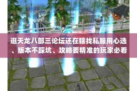 逛天龙八部三论坛还在瞎找私服用心选、版本不踩坑、攻略要精准的玩家必看 逛天龙八部三论坛还在瞎找私服用心选、版本不踩坑、攻略要精准的玩家必看