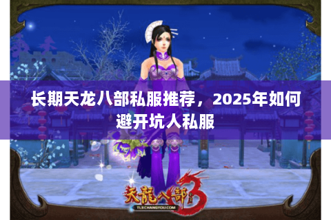 长期天龙八部私服推荐,2025年如何避开坑人私服 长期天龙八部私服推荐,2025年如何避开坑人私服