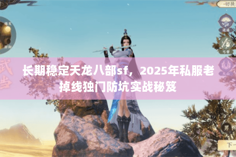 长期稳定天龙八部sf，2025年私服老掉线独门防坑实战秘笈