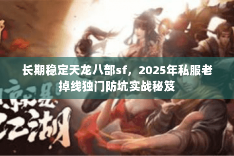 长期稳定天龙八部sf，2025年私服老掉线独门防坑实战秘笈