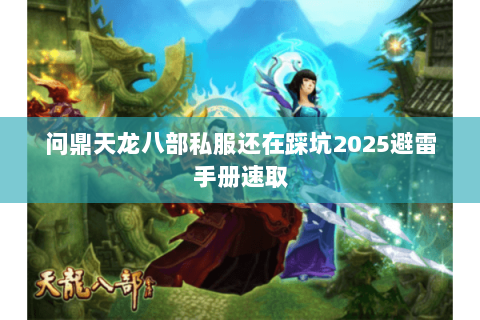 问鼎天龙八部私服还在踩坑2025避雷手册速取 问鼎天龙八部私服还在踩坑2025避雷手册速取