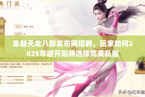 阜新天龙八部发布网招聘,玩家如何2025年避开陷阱选择完美私服 阜新天龙八部发布网招聘,玩家如何2025年避开陷阱选择完美私服