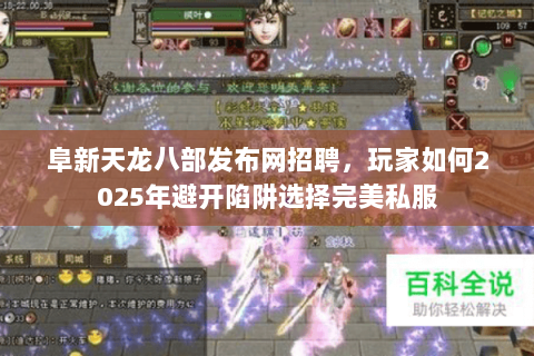 阜新天龙八部发布网招聘,玩家如何2025年避开陷阱选择完美私服 阜新天龙八部发布网招聘,玩家如何2025年避开陷阱选择完美私服
