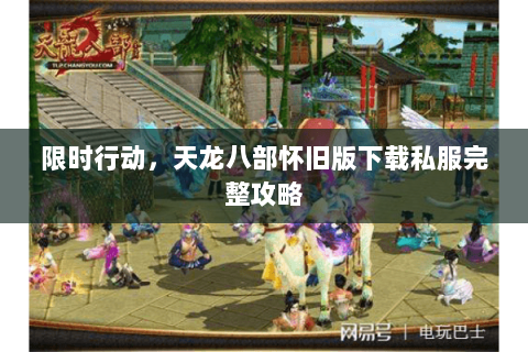 限时行动,天龙八部怀旧版下载私服完整攻略 限时行动,天龙八部怀旧版下载私服完整攻略