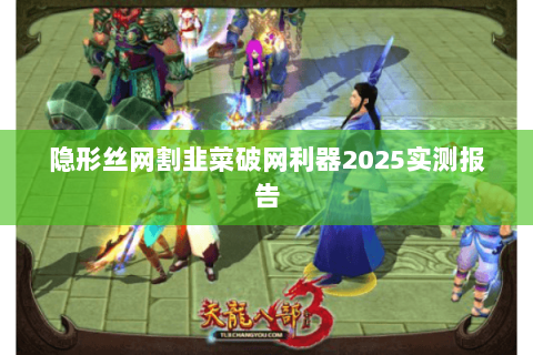 隐形丝网割韭菜破网利器2025实测报告 隐形丝网割韭菜破网利器2025实测报告