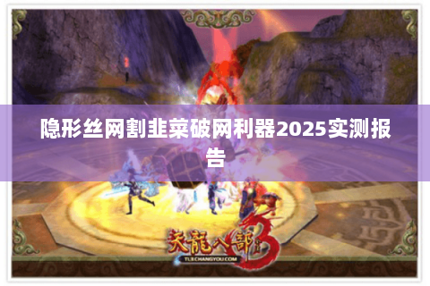 隐形丝网割韭菜破网利器2025实测报告 隐形丝网割韭菜破网利器2025实测报告