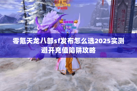 零氪天龙八部sf发布怎么选2025实测避开充值陷阱攻略