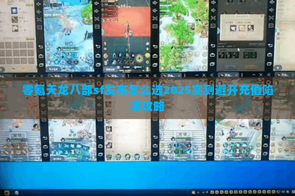 零氪天龙八部sf发布怎么选2025实测避开充值陷阱攻略