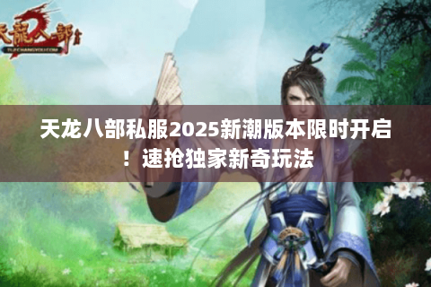 天龙八部私服2025新潮版本限时开启!速抢独家新奇玩法 天龙八部私服2025新潮版本限时开启!速抢独家新奇玩法