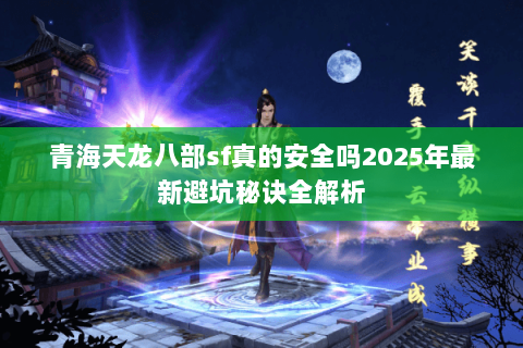 青海天龙八部sf真的安全吗2025年最新避坑秘诀全解析 青海天龙八部sf真的安全吗2025年最新避坑秘诀全解析