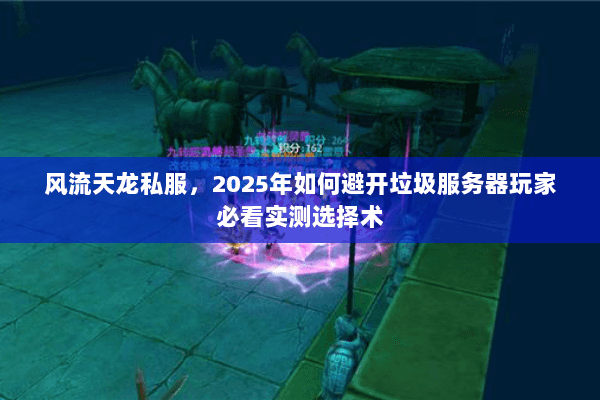 风流天龙私服,2025年如何避开垃圾服务器玩家必看实测选择术 风流天龙私服,2025年如何避开垃圾服务器玩家必看实测选择术