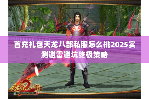 首充礼包天龙八部私服怎么挑2025实测避雷避坑终极策略 首充礼包天龙八部私服怎么挑2025实测避雷避坑终极策略