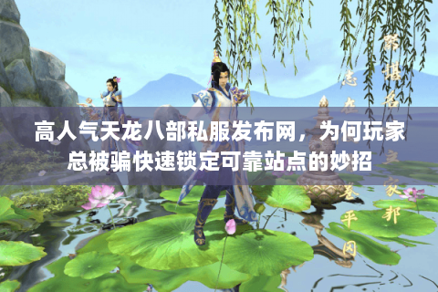 高人气天龙八部私服发布网，为何玩家总被骗快速锁定可靠站点的妙招