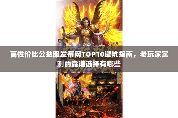 高性价比公益服发布网TOP10避坑指南,老玩家实测的靠谱选择有哪些 高性价比公益服发布网TOP10避坑指南,老玩家实测的靠谱选择有哪些