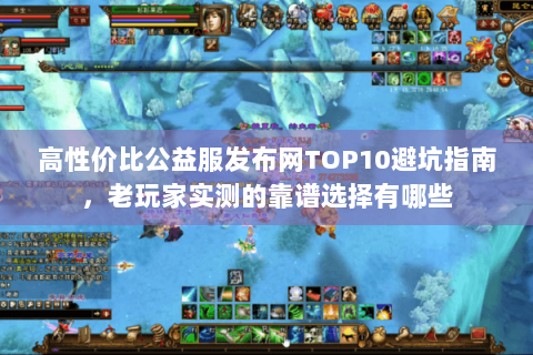高性价比公益服发布网TOP10避坑指南,老玩家实测的靠谱选择有哪些 高性价比公益服发布网TOP10避坑指南,老玩家实测的靠谱选择有哪些