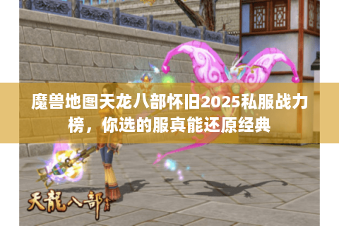 魔兽地图天龙八部怀旧2025私服战力榜,你选的服真能还原经典 魔兽地图天龙八部怀旧2025私服战力榜,你选的服真能还原经典