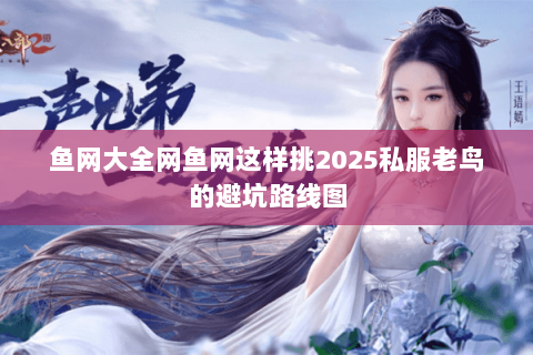 鱼网大全网鱼网这样挑2025私服老鸟的避坑路线图 鱼网大全网鱼网这样挑2025私服老鸟的避坑路线图