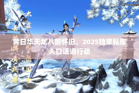 黄日华天龙八部怀旧,2025独家私服入口速通行动 黄日华天龙八部怀旧,2025独家私服入口速通行动