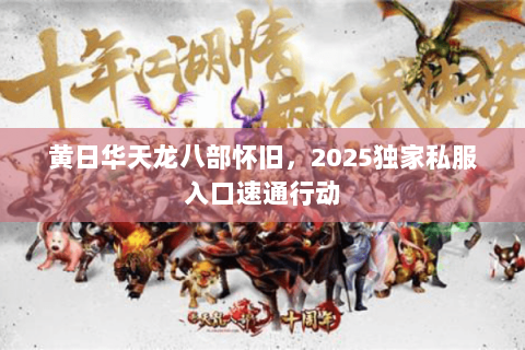 黄日华天龙八部怀旧,2025独家私服入口速通行动 黄日华天龙八部怀旧,2025独家私服入口速通行动